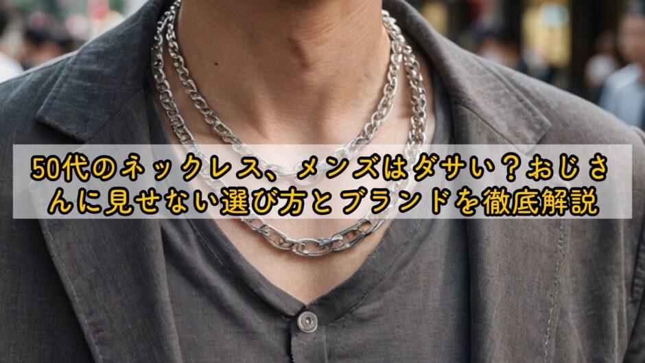 50代のネックレス、メンズはダサい？おじさんに見せない選び方とブランドを徹底解説