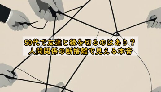 50代で友達と縁を切るのはあり？人間関係の断捨離で見える本音