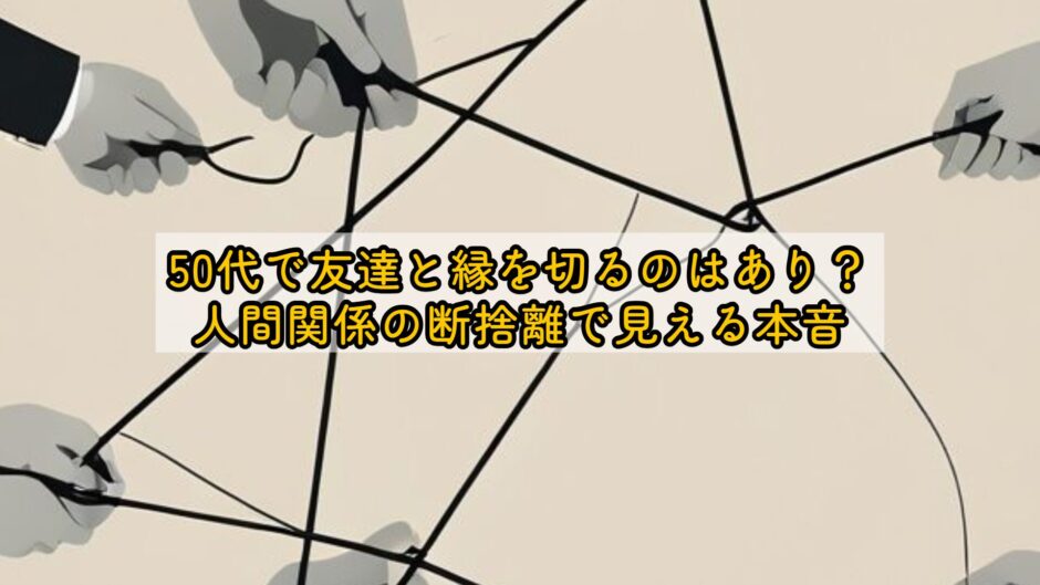 50代で友達と縁を切るのはあり？人間関係の断捨離で見える本音