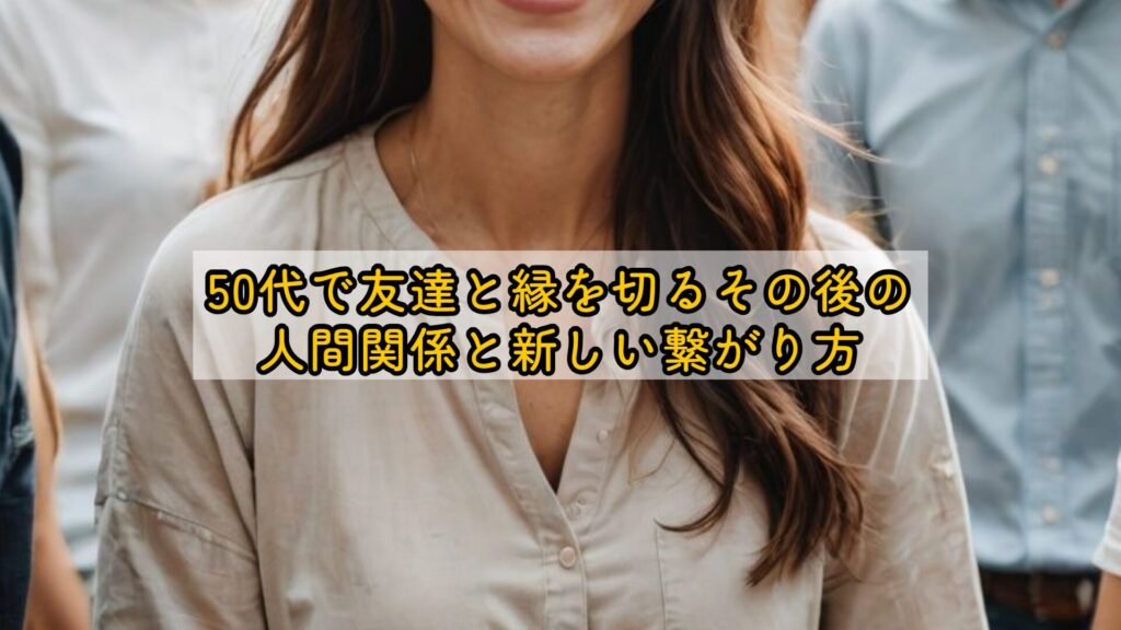 50代で友達と縁を切るその後の人間関係と新しい繋がり方