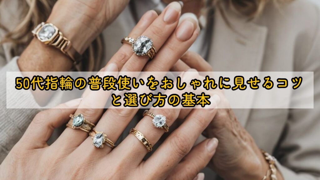 50代指輪の普段使いをおしゃれに見せるコツと選び方の基本