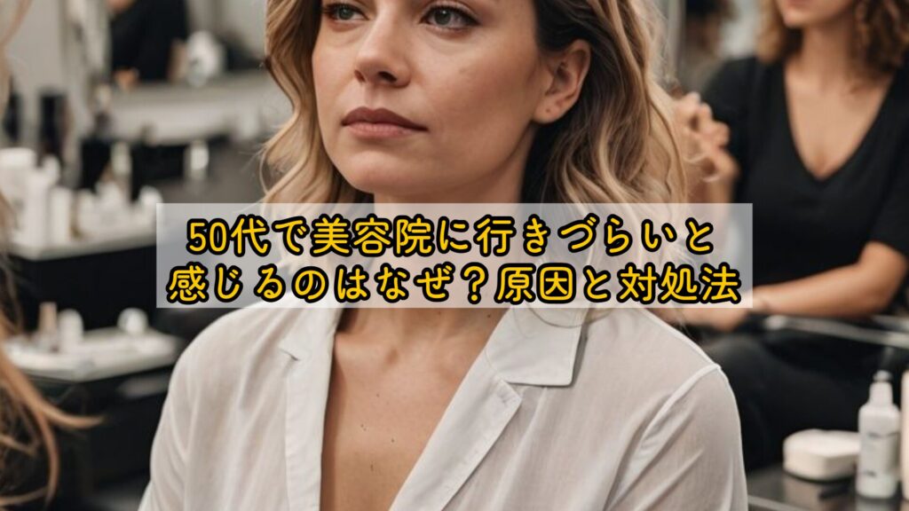 50代で美容院に行きづらいと感じるのはなぜ?原因と対処法