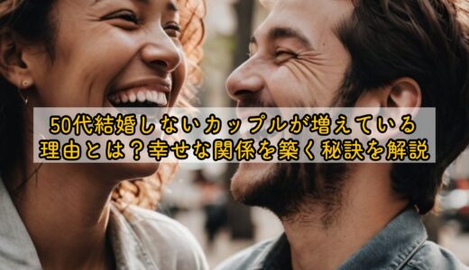 50代結婚しないカップルが増えている理由とは？幸せな関係を築く秘訣を解説