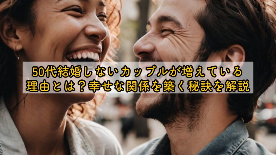 50代結婚しないカップルが増えている理由とは？幸せな関係を築く秘訣を解説