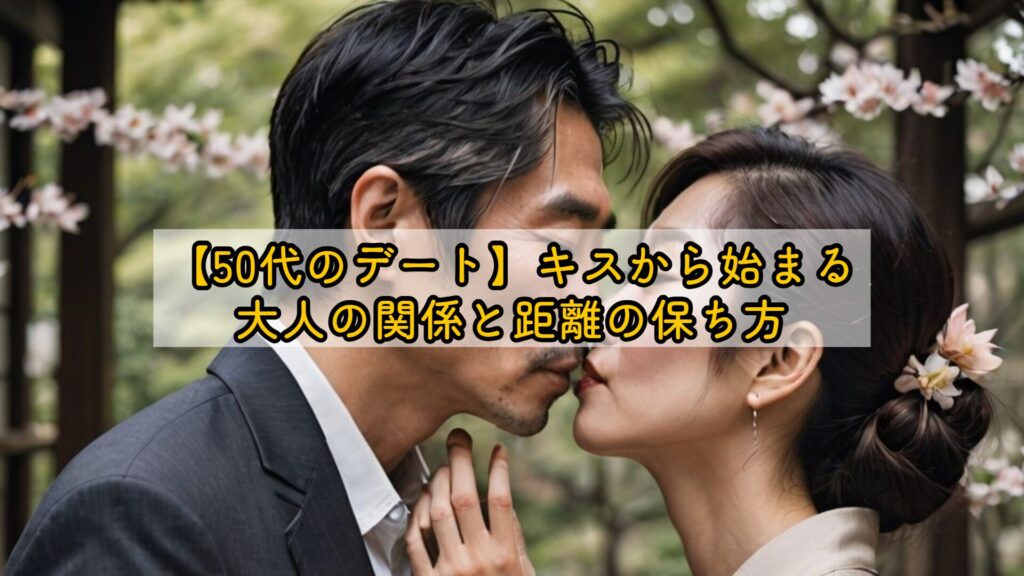 【50代のデート】キスから始まる大人の関係と距離の保ち方
