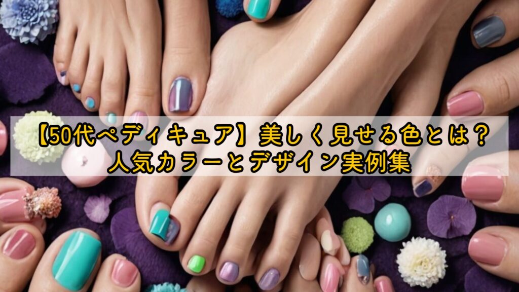 【50代ペディキュア】美しく見せる色とは?人気カラーとデザイン実例集