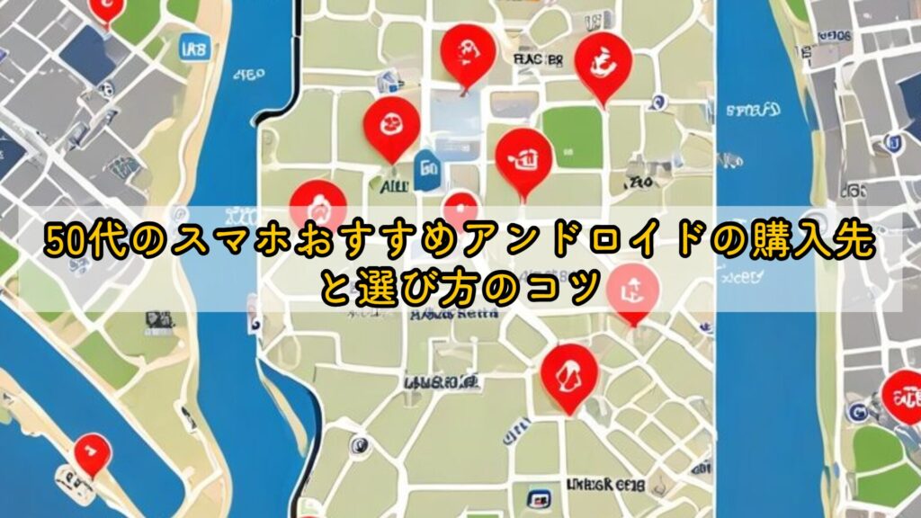 50代のスマホおすすめアンドロイドの購入先と選び方のコツ