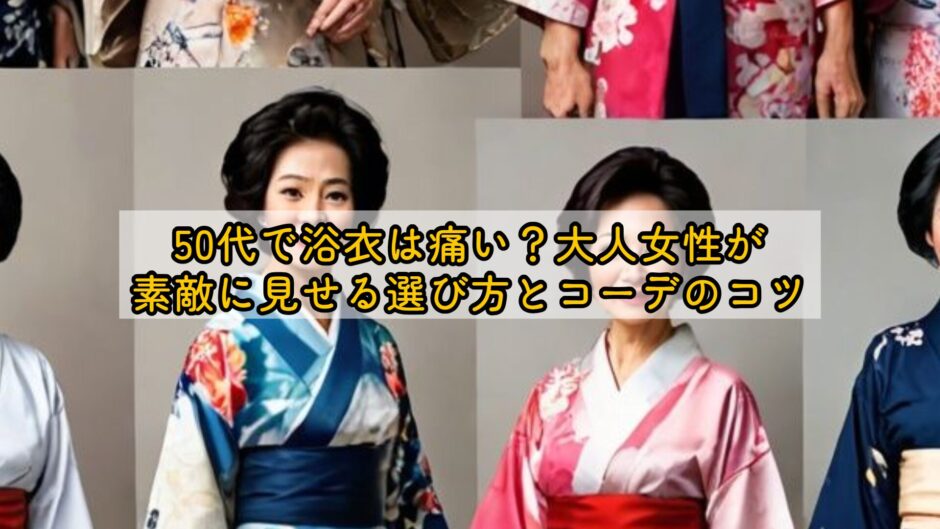 50代で浴衣は痛い？大人女性が素敵に見せる選び方とコーデのコツ