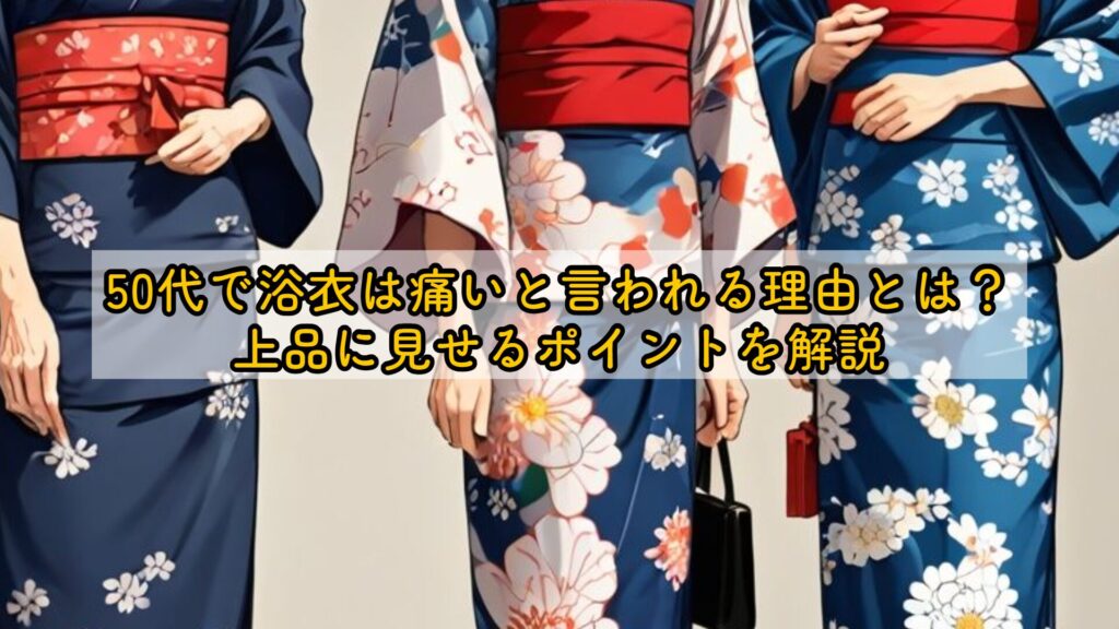 50代で浴衣は痛いと言われる理由とは？上品に見せるポイントを解説