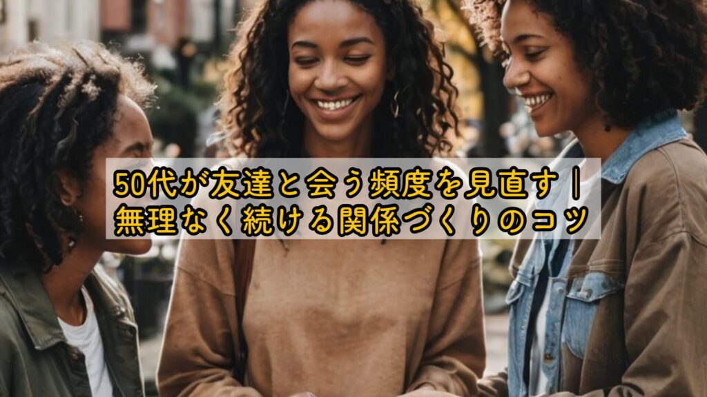 50代が友達と会う頻度を見直す｜無理なく続ける関係づくりのコツ