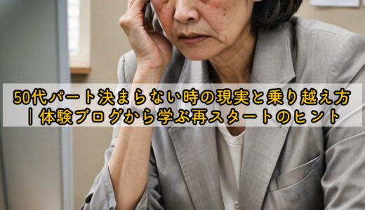 50代パート決まらない時の現実と乗り越え方｜体験ブログから学ぶ再スタートのヒント