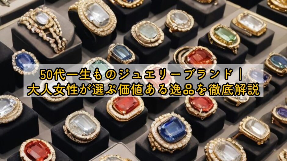 50代一生ものジュエリーブランド｜大人女性が選ぶ価値ある逸品を徹底解説