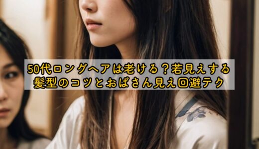 50代ロングヘアは老ける？若見えする髪型のコツとおばさん見え回避テク
