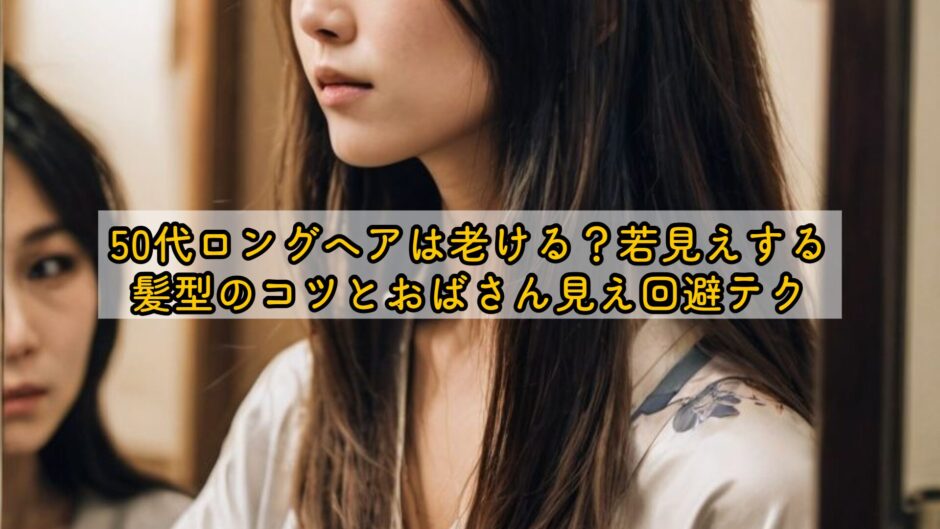 50代ロングヘアは老ける？若見えする髪型のコツとおばさん見え回避テク