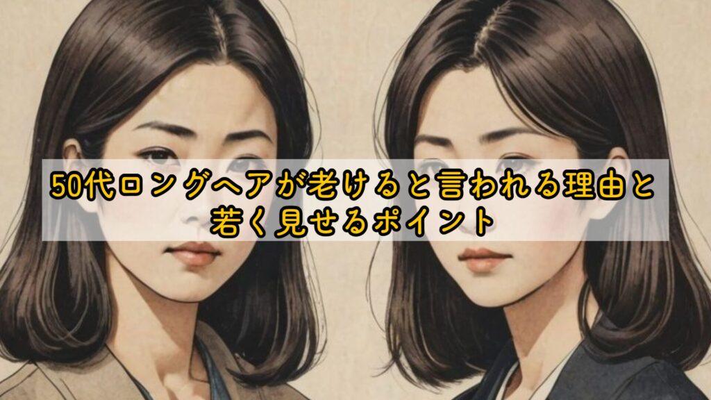 50代ロングヘアが老けると言われる理由と若く見せるポイント