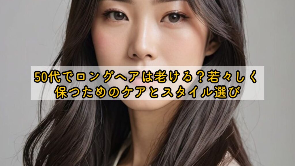 50代でロングヘアは老ける？若々しく保つためのケアとスタイル選び