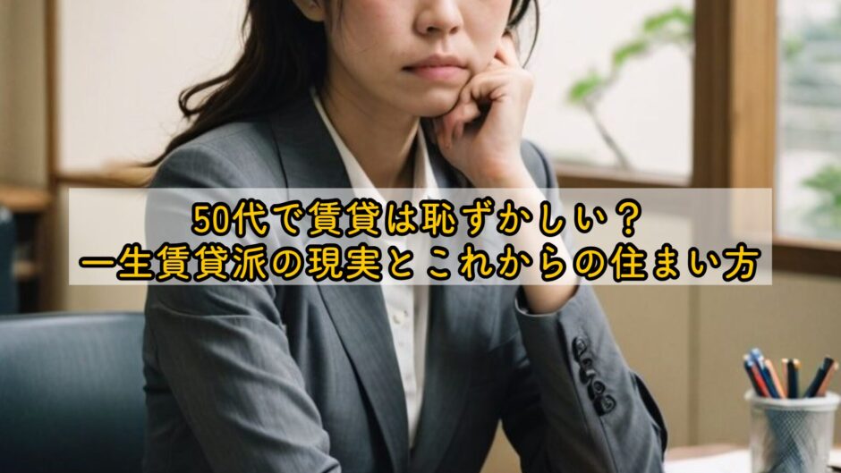 50代で賃貸は恥ずかしい？一生賃貸派の現実とこれからの住まい方