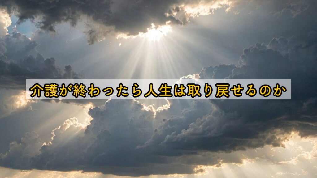 介護が終わったら人生は取り戻せるのか