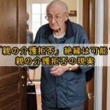 「親の介護拒否」絶縁は可能？親の介護拒否の現実