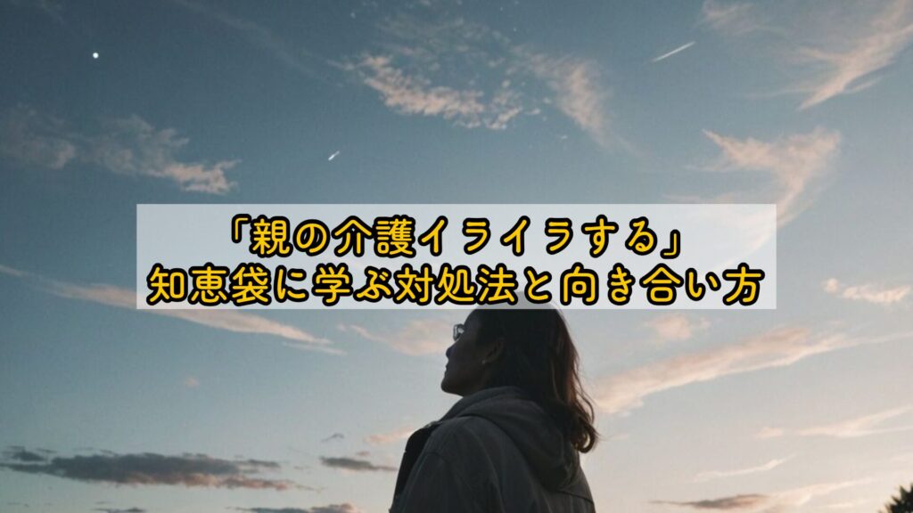 「親の介護イライラする」知恵袋に学ぶ対処法と向き合い方