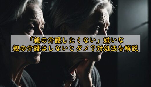 「親の介護したくない」嫌いな親の介護はしないとダメ？対処法を解説