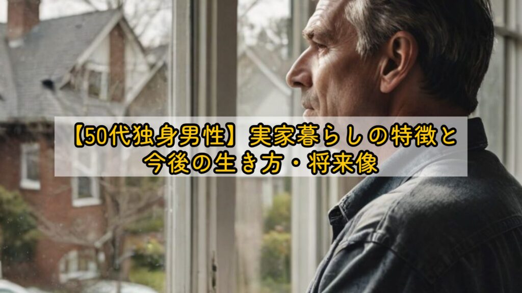 【50代独身男性】実家暮らしの特徴と今後の生き方・将来像