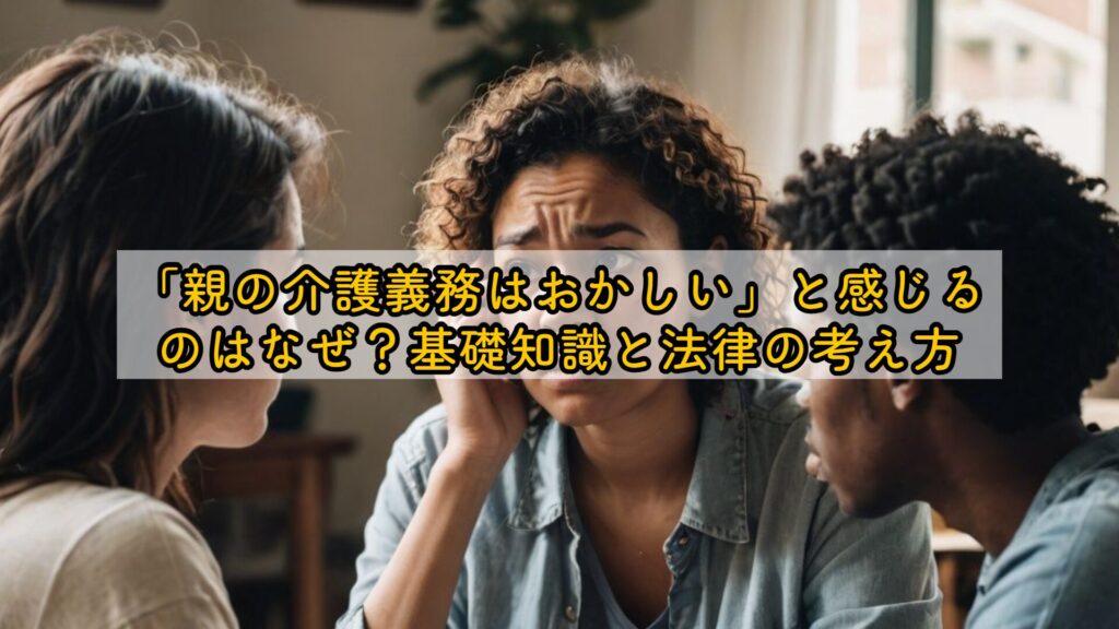 「親の介護義務はおかしい」と感じるのはなぜ?基礎知識と法律の考え方
