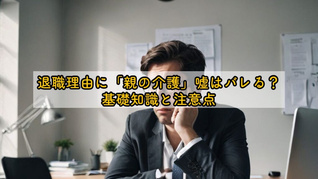 退職理由に「親の介護」嘘はバレる？基礎知識と注意点