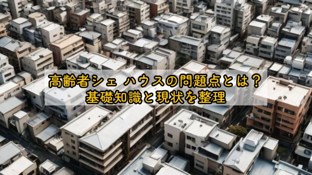 高齢者シェアハウスの問題点とは？基礎知識と現状を整理